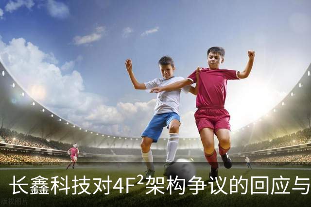 长鑫科技对4F²架构争议的回应与市场前景分析